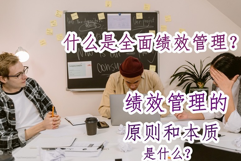 什么是全面绩效管理？ 绩效管理的原则和本质是什么？