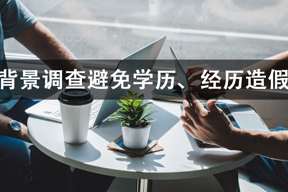 如何做背景调查，避免学历造假、捏造工作经历！