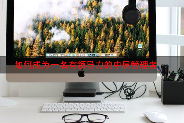 如何成为一名有领导力的中层管理者