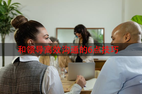 和领导高效沟通的6点技巧