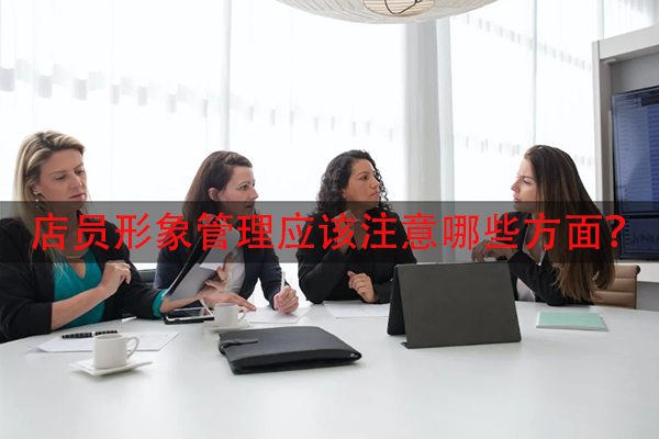 店员形象管理应该注意哪些方面？