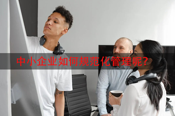中小企业如何规范化管理呢？