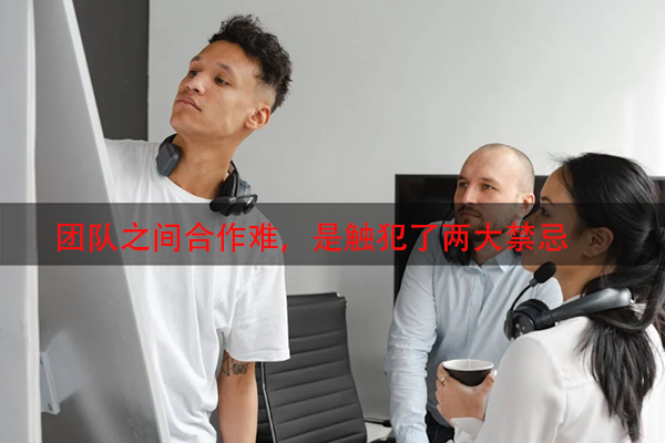 团队之间合作难，是触犯了两大禁忌