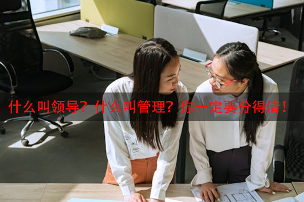 什么叫领导？什么叫管理？你一定要分得清！