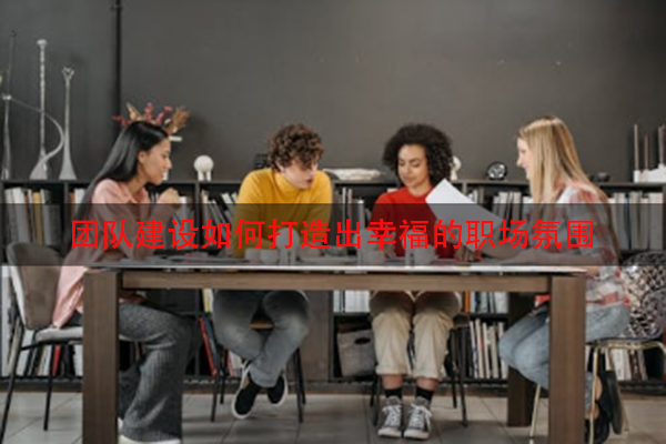 团队建设如何打造出幸福的职场氛围