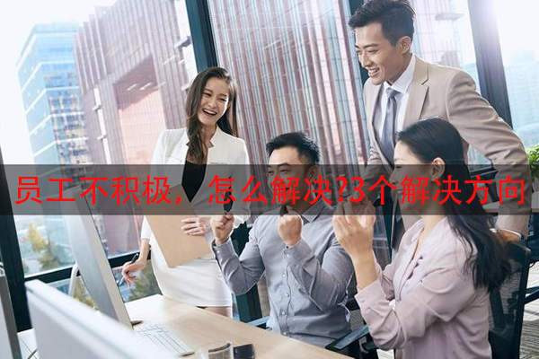 员工不积极，怎么解决?3个解决方向