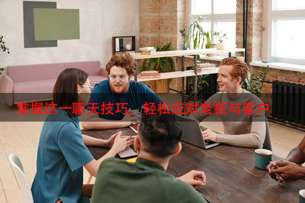 掌握这一聊天技巧，轻松应对老板与客户