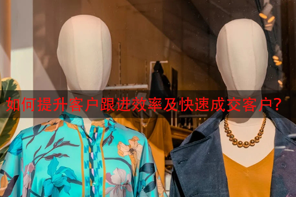 如何提升客户跟进效率及快速成交客户？