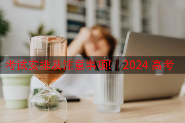 考试安排及注意事项!｜2024 高考
